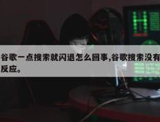 谷歌一点搜索就闪退怎么回事,谷歌搜索没有反应。
