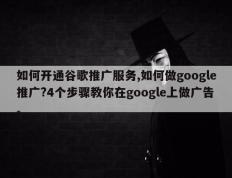 如何开通谷歌推广服务,如何做google推广?4个步骤教你在google上做广告。