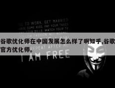 谷歌优化师在中国发展怎么样了啊知乎,谷歌官方优化师。