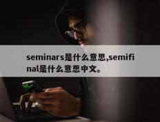 seminars是什么意思,semifinal是什么意思中文。