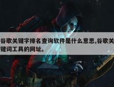 谷歌关键字排名查询软件是什么意思,谷歌关键词工具的网址。