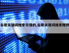 谷歌关键词搜索你懂的,谷歌关键词搜索规则。
