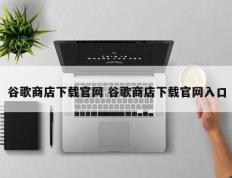 谷歌商店下载官网 谷歌商店下载官网入口