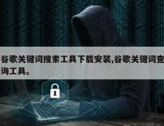 谷歌关键词搜索工具下载安装,谷歌关键词查询工具。