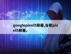 googlepixel5屏幕,谷歌pixel5屏幕。