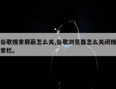 谷歌搜索屏蔽怎么关,谷歌浏览器怎么关闭搜索栏。