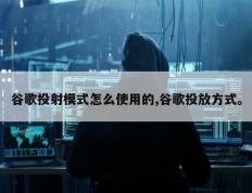 谷歌投射模式怎么使用的,谷歌投放方式。