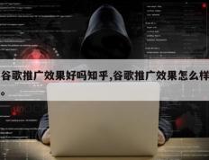 谷歌推广效果好吗知乎,谷歌推广效果怎么样。