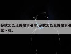 谷歌怎么设置搜索引擎,谷歌怎么设置搜索引擎下载。