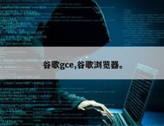 谷歌gce,谷歌浏览器。