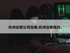 杭州谷歌公司在哪,杭州谷歌医药。