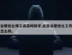谷歌优化师工资高吗知乎,北京谷歌优化工作怎么样。