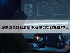 谷歌浏览器投屏插件,谷歌浏览器能投屏吗。