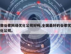 做谷歌网络优化公司好吗,全国最好的谷歌优化公司。