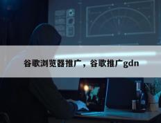 谷歌浏览器推广，谷歌推广gdn