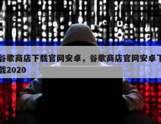 谷歌商店下载官网安卓，谷歌商店官网安卓下载2020