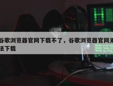 谷歌浏览器官网下载不了，谷歌浏览器官网无法下载