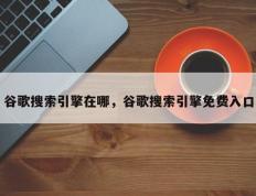 谷歌搜索引擎在哪，谷歌搜索引擎免费入口