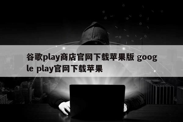 谷歌play商店官网下载苹果版 google play官网下载苹果