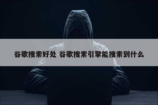 谷歌搜索好处 谷歌搜索引擎能搜索到什么