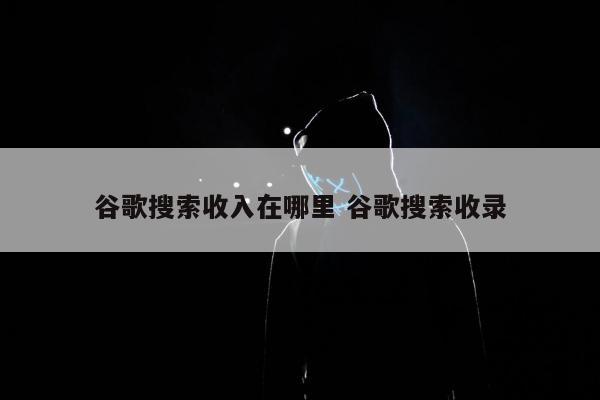 谷歌搜索收入在哪里 谷歌搜索收录