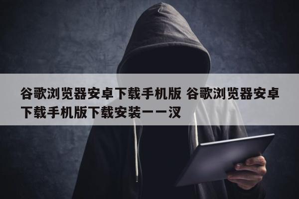 谷歌浏览器安卓下载手机版 谷歌浏览器安卓下载手机版下载安装一一汊
