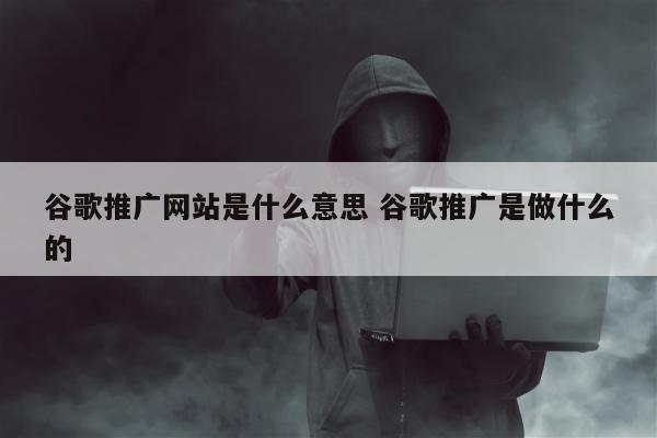 谷歌推广网站是什么意思 谷歌推广是做什么的