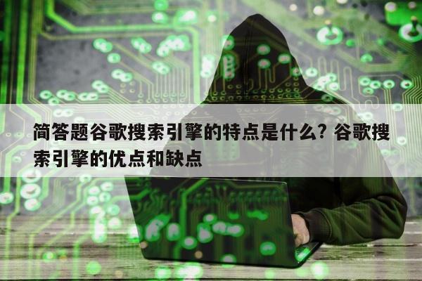 简答题谷歌搜索引擎的特点是什么? 谷歌搜索引擎的优点和缺点