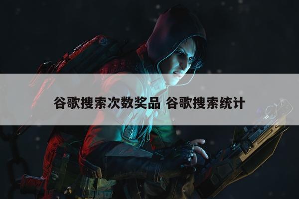 谷歌搜索次数奖品 谷歌搜索统计