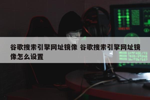 谷歌搜索引擎网址镜像 谷歌搜索引擎网址镜像怎么设置
