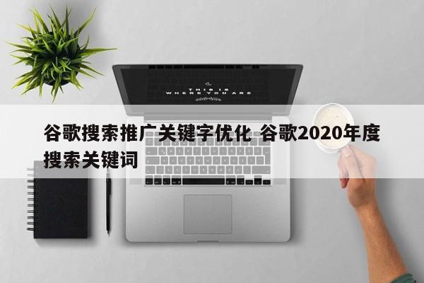 谷歌搜索推广关键字优化 谷歌2020年度搜索关键词
