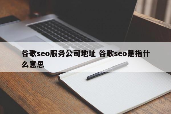 谷歌seo服务公司地址 谷歌seo是指什么意思