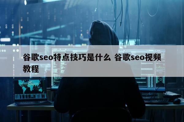 谷歌seo特点技巧是什么 谷歌seo视频教程