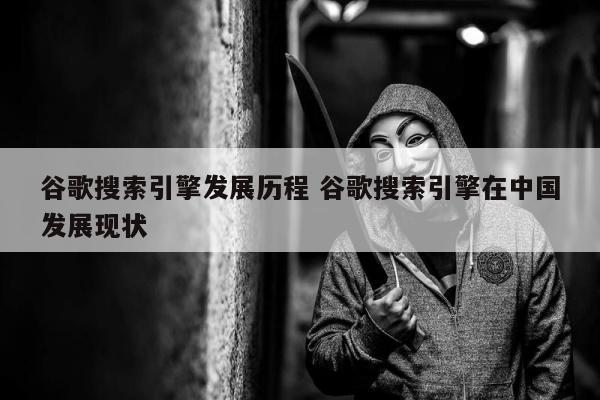 谷歌搜索引擎发展历程 谷歌搜索引擎在中国发展现状