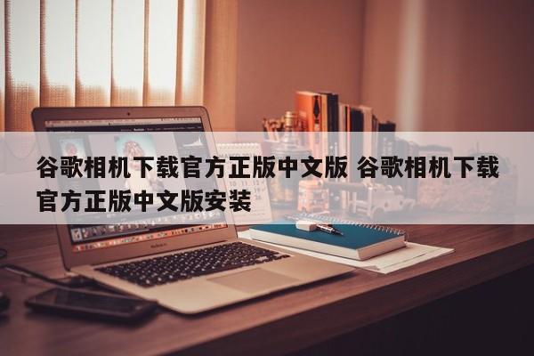 谷歌相机下载官方正版中文版 谷歌相机下载官方正版中文版安装