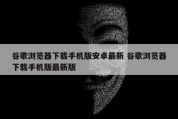 谷歌浏览器下载手机版安卓最新 谷歌浏览器下载手机版最新版