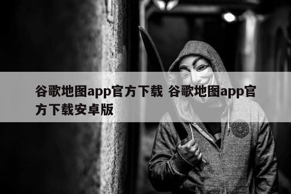 谷歌地图app官方下载 谷歌地图app官方下载安卓版