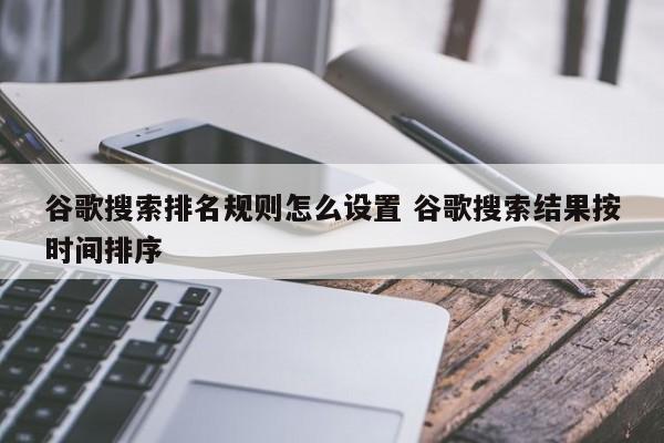 谷歌搜索排名规则怎么设置 谷歌搜索结果按时间排序