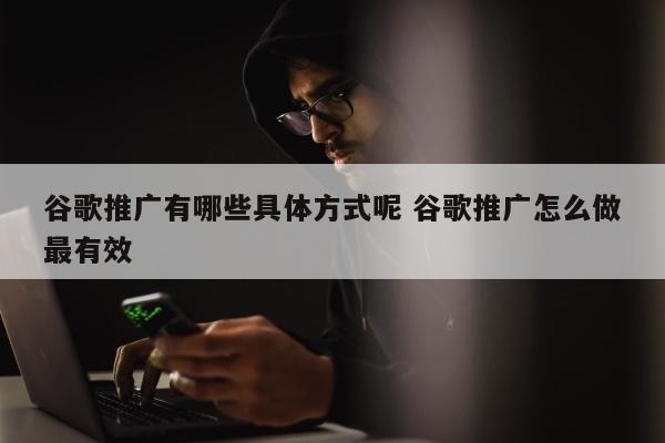 谷歌推广有哪些具体方式呢 谷歌推广怎么做最有效