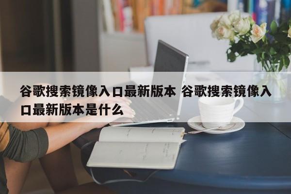 谷歌搜索镜像入口最新版本 谷歌搜索镜像入口最新版本是什么