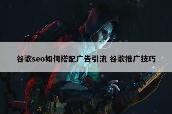Google网站优化怎么样搭配广告导流 Google推广方法
