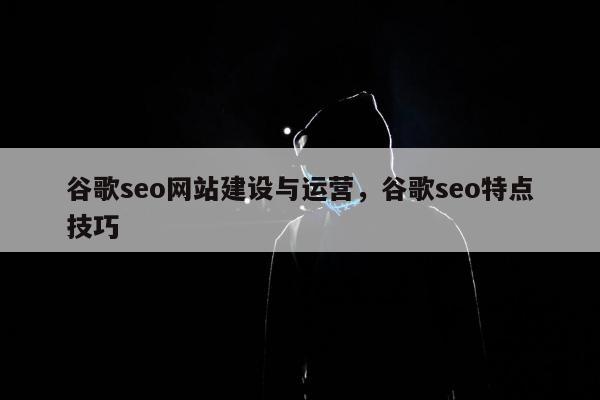 谷歌seo网站建设与运营，谷歌seo特点技巧