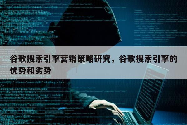 谷歌搜索引擎营销策略研究，谷歌搜索引擎的优势和劣势
