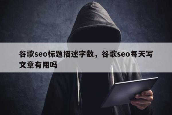 谷歌seo标题描述字数	，谷歌seo每天写文章有用吗