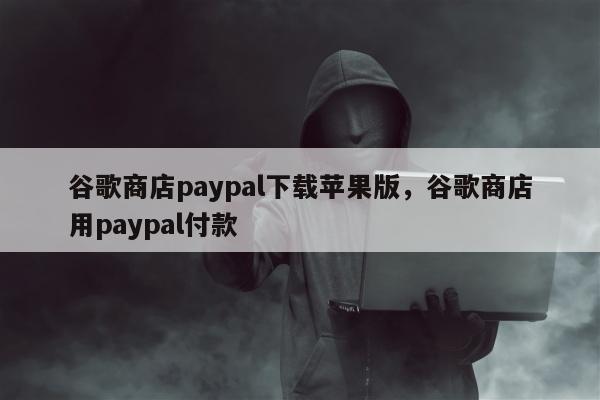 谷歌商店paypal下载苹果版，谷歌商店用paypal付款
