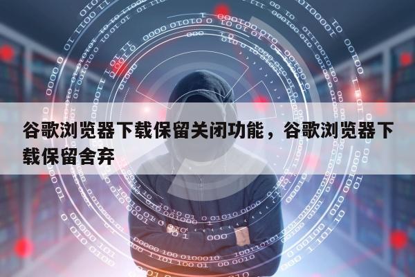 谷歌浏览器下载保留关闭功能，谷歌浏览器下载保留舍弃