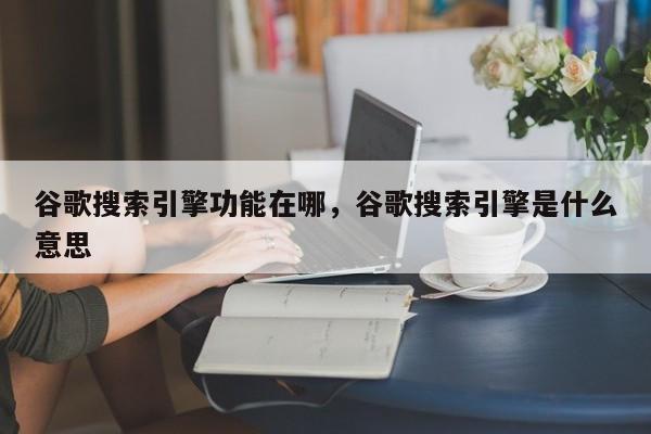 谷歌搜索引擎功能在哪，谷歌搜索引擎是什么意思