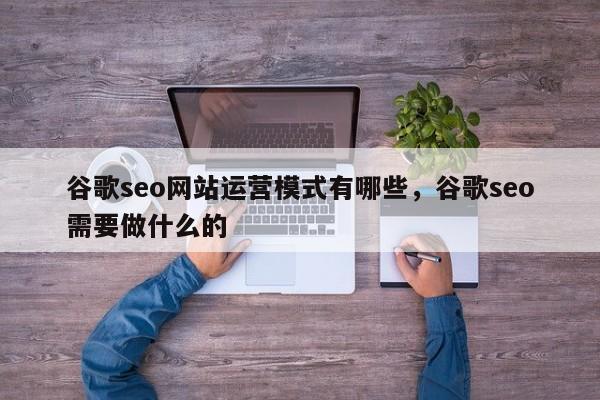 谷歌seo网站运营模式有哪些，谷歌seo需要做什么的