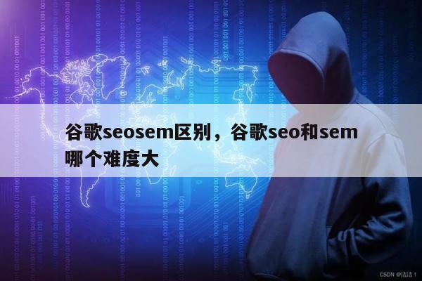 谷歌seosem区别，谷歌seo和sem哪个难度大