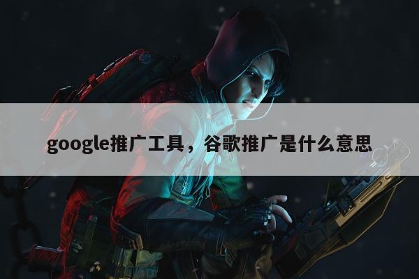 google推广工具，谷歌推广是什么意思